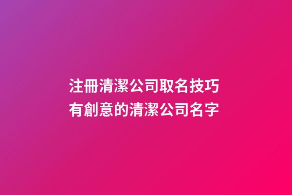 注冊清潔公司取名技巧 有創意的清潔公司名字-第1張-公司起名-玄機派